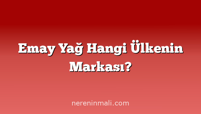 Emay Yağ Hangi Ülkenin Markası?