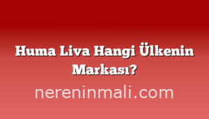 Huma Liva Hangi Ülkenin Markası?