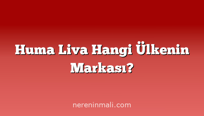 Huma Liva Hangi Ülkenin Markası?